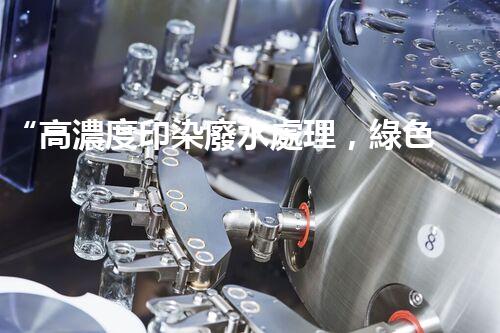 “高濃度印染廢水處理，綠色創(chuàng)新，凈享環(huán)保新篇章”